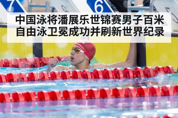中国泳将潘展乐世锦赛男子百米自由泳卫冕成功并刷新世界纪录