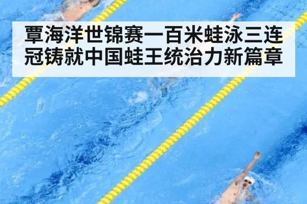 覃海洋世锦赛一百米蛙泳三连冠铸就中国蛙王统治力新篇章
