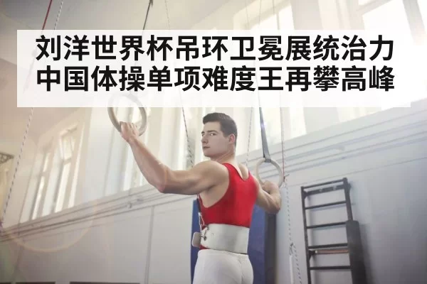 刘洋世界杯吊环卫冕展统治力 中国体操单项难度王再攀高峰