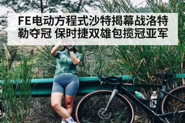FE电动方程式沙特揭幕战洛特勒夺冠 保时捷双雄包揽冠亚军