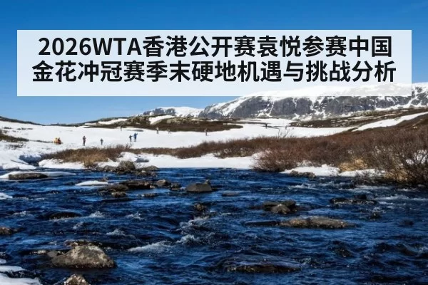 2026WTA香港公开赛袁悦参赛中国金花冲冠赛季末硬地机遇与挑战分析